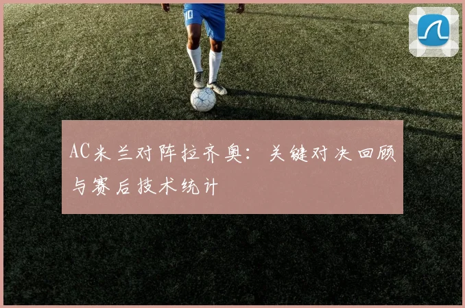 AC米兰对阵拉齐奥：关键对决回顾与赛后技术统计