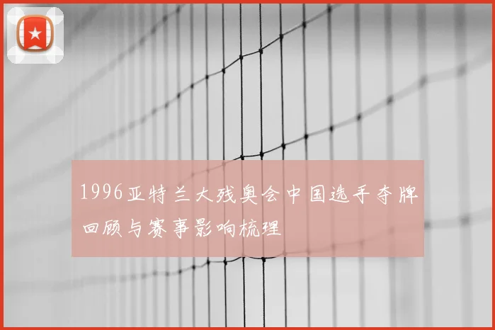 1996亚特兰大残奥会中国选手夺牌回顾与赛事影响梳理