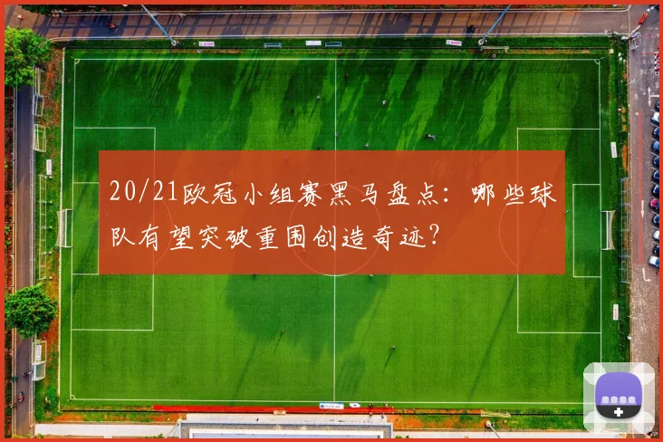 20/21欧冠小组赛黑马盘点：哪些球队有望突破重围创造奇迹？