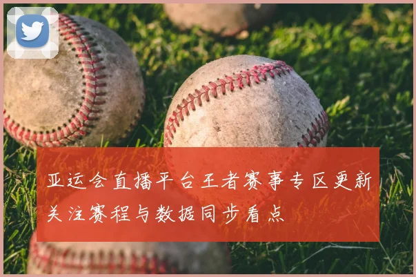 亚运会直播平台王者赛事专区更新关注赛程与数据同步看点