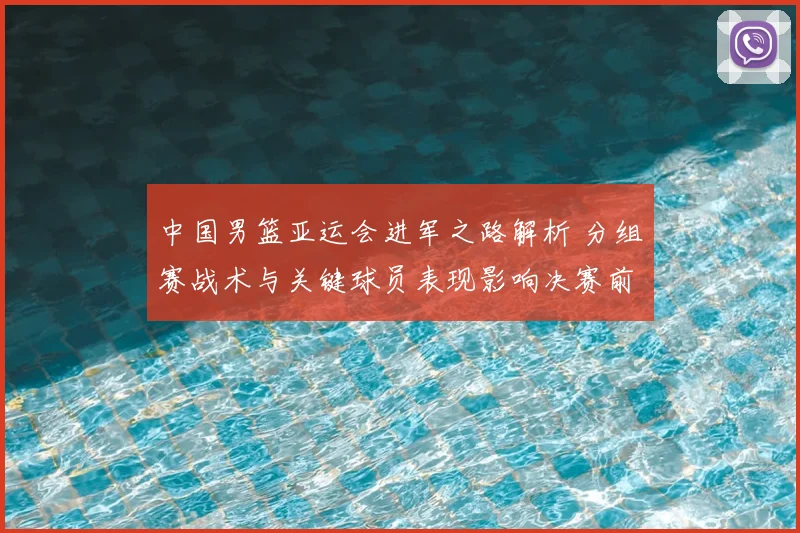 中国男篮亚运会进军之路解析 分组赛战术与关键球员表现影响决赛前布局