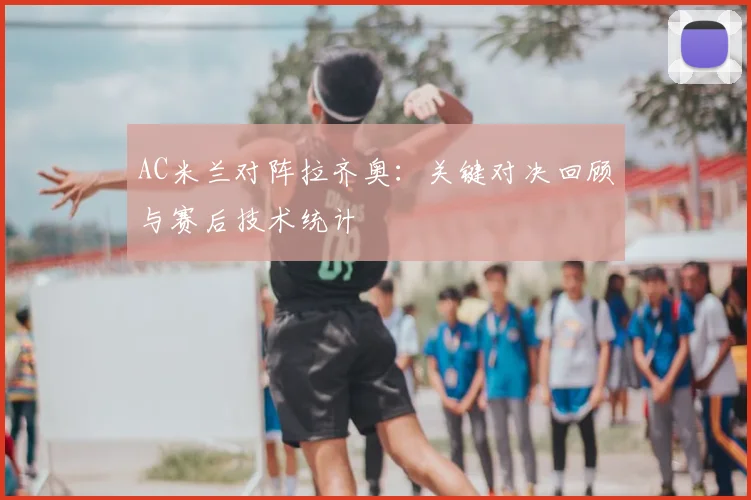 AC米兰对阵拉齐奥：关键对决回顾与赛后技术统计