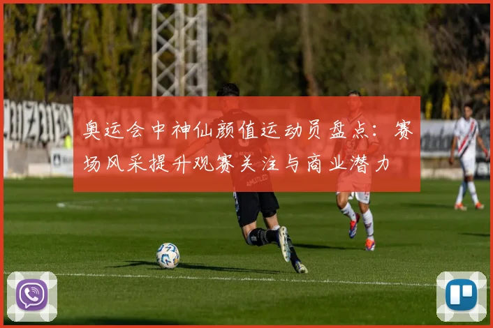 奥运会中神仙颜值运动员盘点：赛场风采提升观赛关注与商业潜力