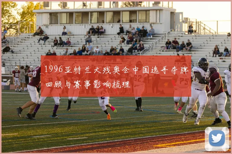 1996亚特兰大残奥会中国选手夺牌回顾与赛事影响梳理