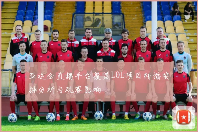 亚运会直播平台覆盖LOL项目转播安排分析与观赛影响