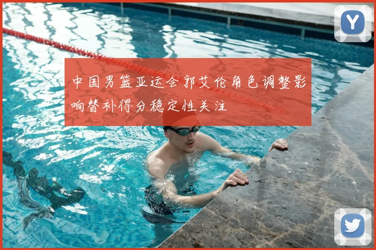 中国男篮亚运会郭艾伦角色调整影响替补得分稳定性关注