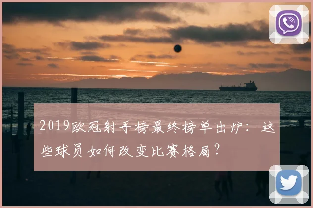 2019欧冠射手榜最终榜单出炉：这些球员如何改变比赛格局？