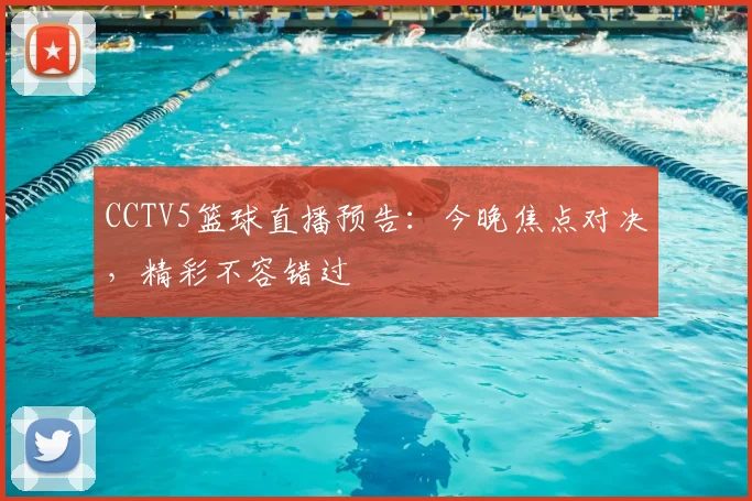 CCTV5篮球直播预告：今晚焦点对决，精彩不容错过