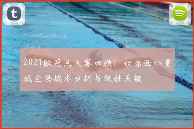 2021欧冠总决赛回顾：切尔西vs曼城全场战术分析与致胜关键