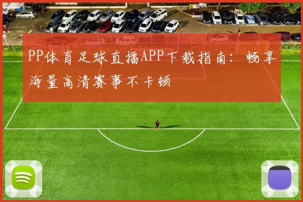 PP体育足球直播APP下载指南:畅享海量高清赛事不卡顿