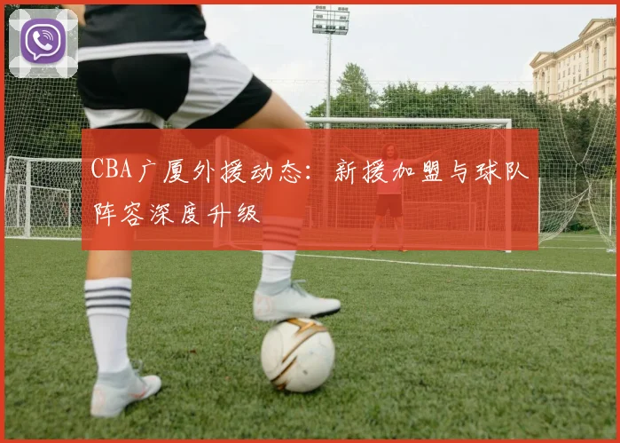 CBA广厦外援动态：新援加盟与球队阵容深度升级