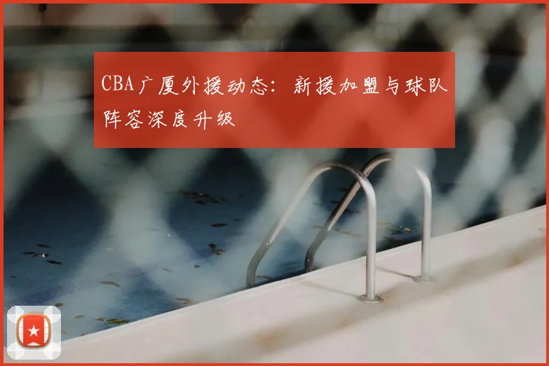 CBA广厦外援动态：新援加盟与球队阵容深度升级