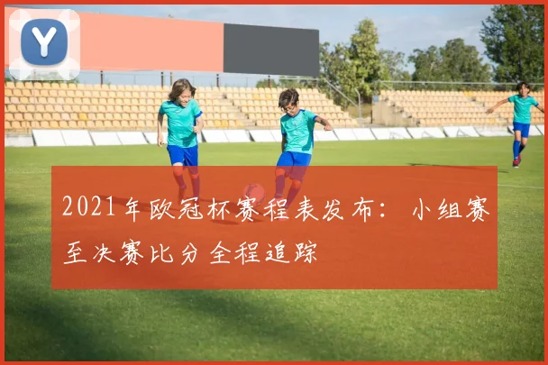 2021年欧冠杯赛程表发布：小组赛至决赛比分全程追踪