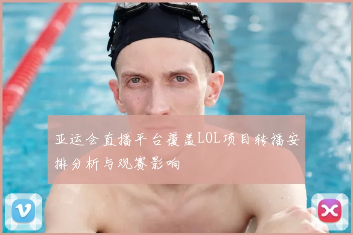 亚运会直播平台覆盖LOL项目转播安排分析与观赛影响