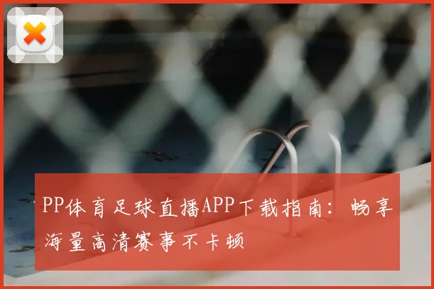 PP体育足球直播APP下载指南:畅享海量高清赛事不卡顿