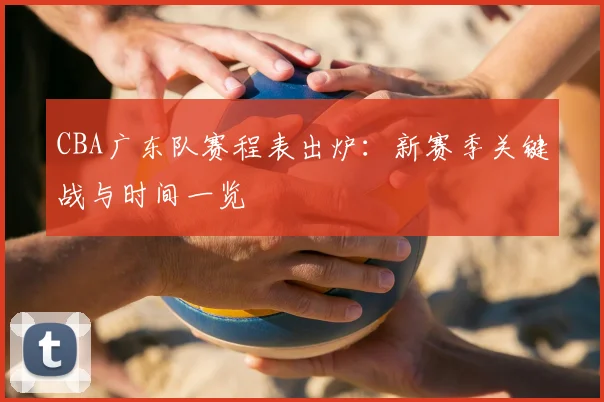 CBA广东队赛程表出炉：新赛季关键战与时间一览